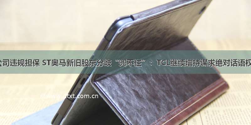 子公司违规担保 ST奥马新旧股东分歧“兜不住”：TCL继续增持谋求绝对话语权