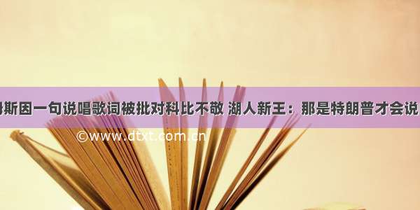 詹姆斯因一句说唱歌词被批对科比不敬 湖人新王：那是特朗普才会说的话