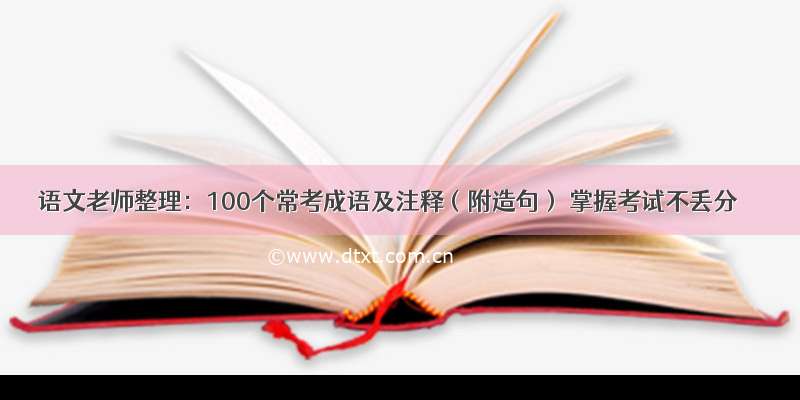 语文老师整理：100个常考成语及注释（附造句） 掌握考试不丢分