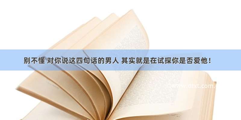 别不懂 对你说这四句话的男人 其实就是在试探你是否爱他！