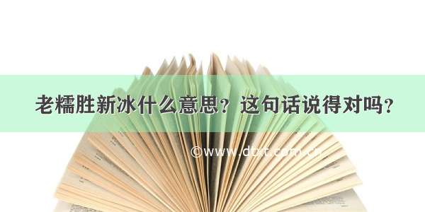 老糯胜新冰什么意思？这句话说得对吗？