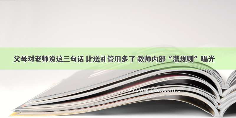 父母对老师说这三句话 比送礼管用多了 教师内部“潜规则”曝光