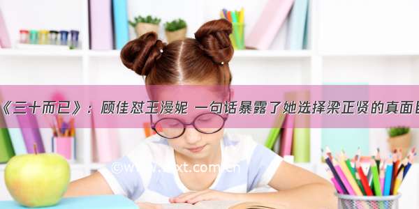《三十而已》：顾佳怼王漫妮 一句话暴露了她选择梁正贤的真面目