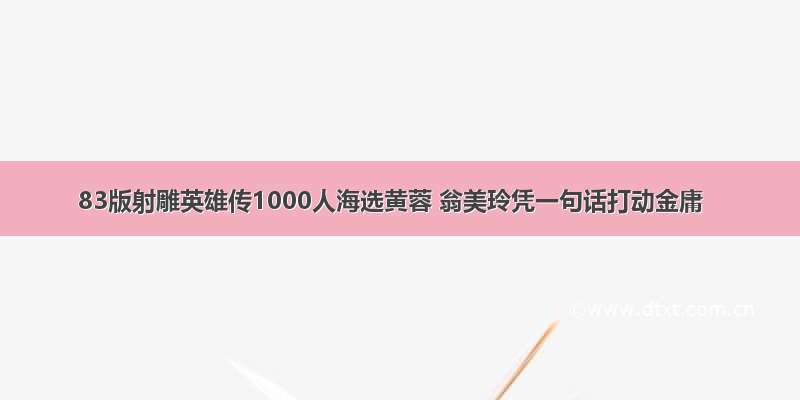 83版射雕英雄传1000人海选黄蓉 翁美玲凭一句话打动金庸