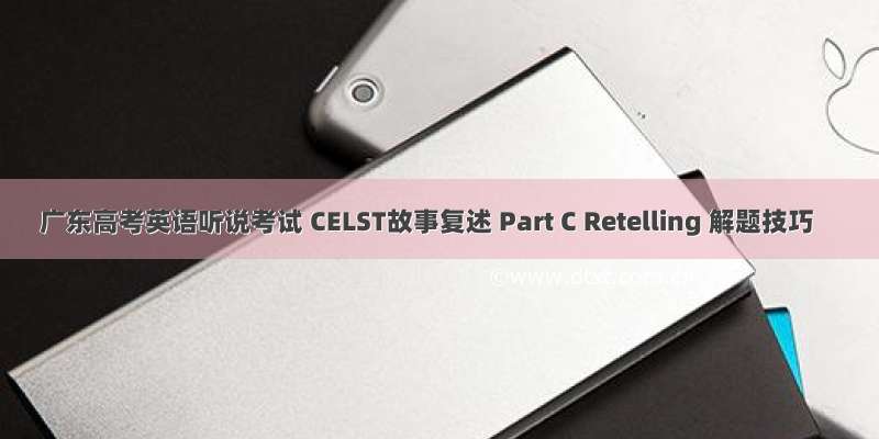 广东高考英语听说考试 CELST故事复述 Part C Retelling 解题技巧