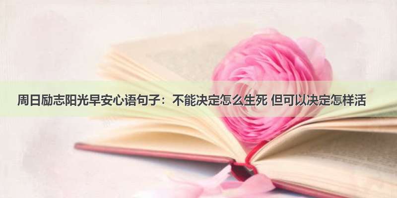 周日励志阳光早安心语句子：不能决定怎么生死 但可以决定怎样活