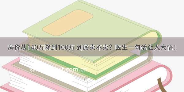 房价从140万降到100万 到底卖不卖？医生一句话让人大悟！