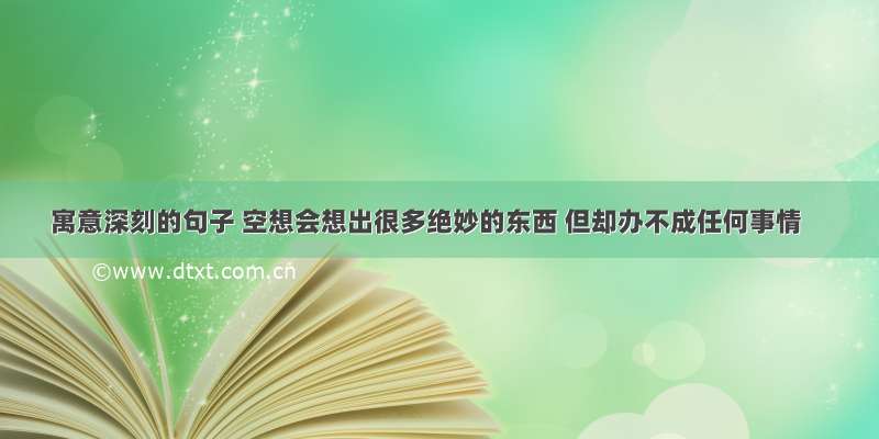 寓意深刻的句子 空想会想出很多绝妙的东西 但却办不成任何事情