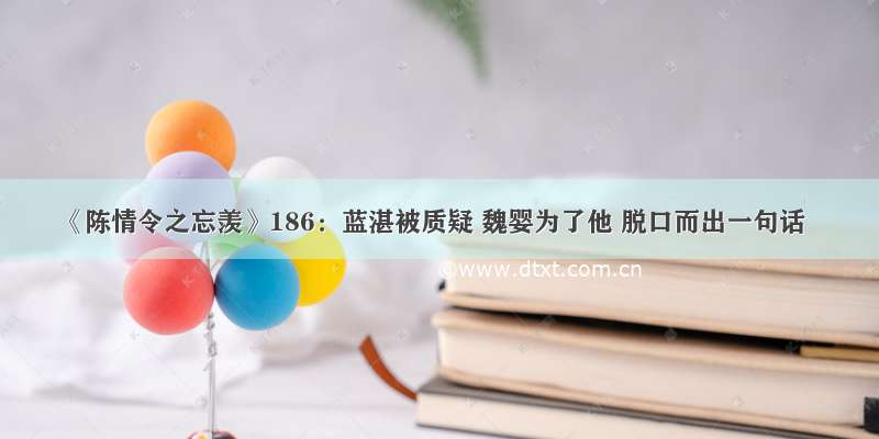 《陈情令之忘羡》186：蓝湛被质疑 魏婴为了他 脱口而出一句话