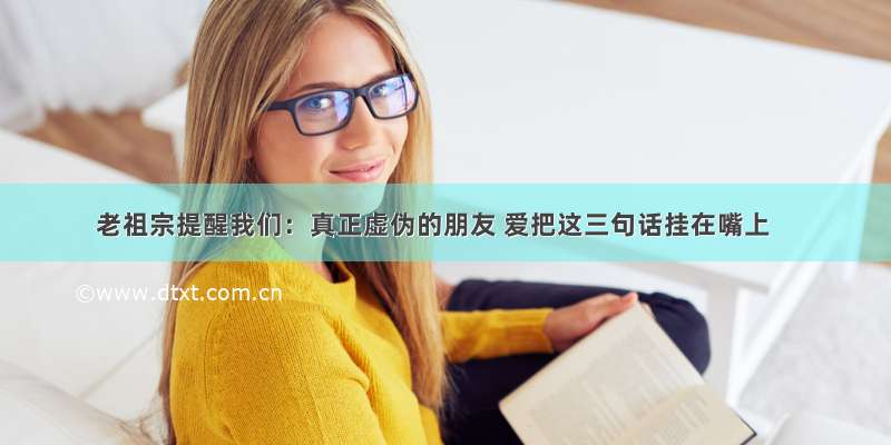 老祖宗提醒我们：真正虚伪的朋友 爱把这三句话挂在嘴上