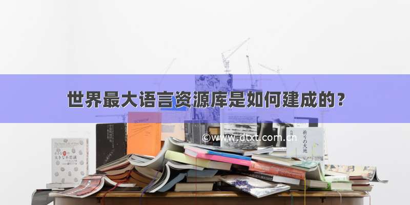 世界最大语言资源库是如何建成的？