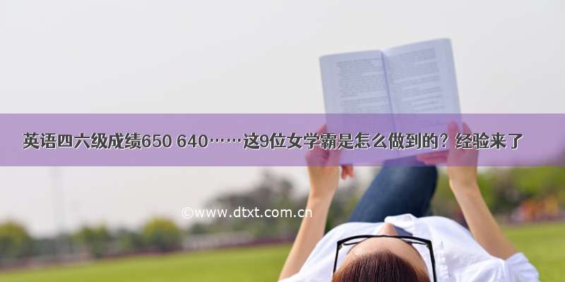 英语四六级成绩650 640……这9位女学霸是怎么做到的？经验来了