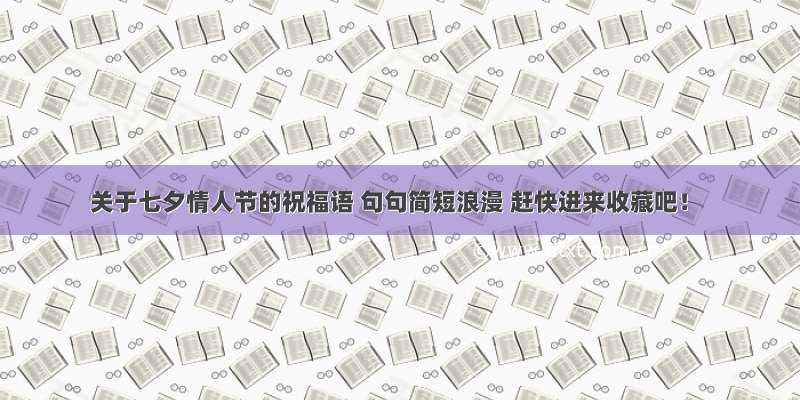 关于七夕情人节的祝福语 句句简短浪漫 赶快进来收藏吧！