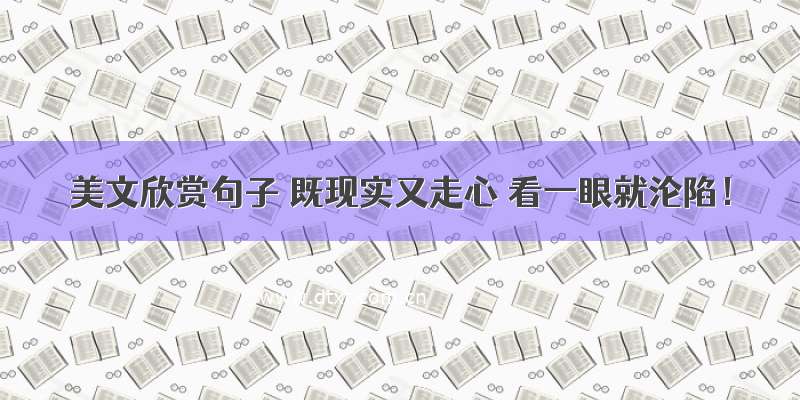 美文欣赏句子 既现实又走心 看一眼就沦陷！