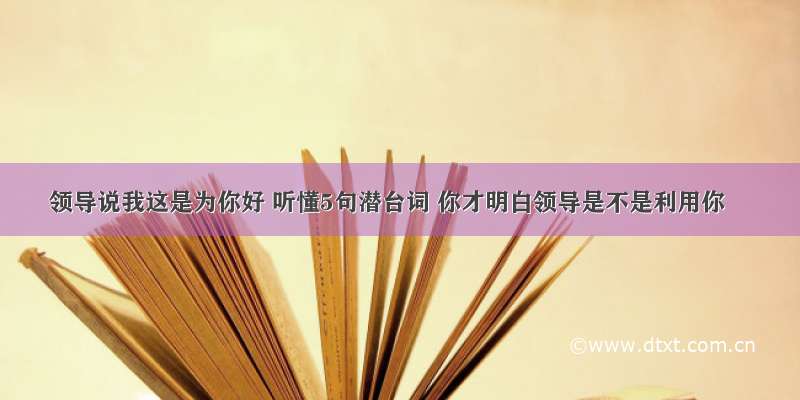 领导说我这是为你好 听懂5句潜台词 你才明白领导是不是利用你