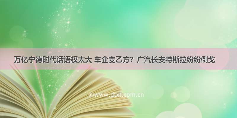 万亿宁德时代话语权太大 车企变乙方？广汽长安特斯拉纷纷倒戈