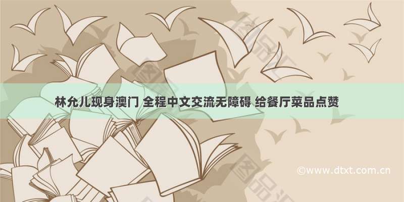 林允儿现身澳门 全程中文交流无障碍 给餐厅菜品点赞