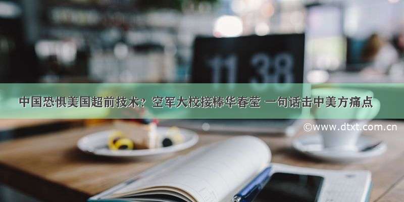 中国恐惧美国超前技术？空军大校接棒华春莹 一句话击中美方痛点