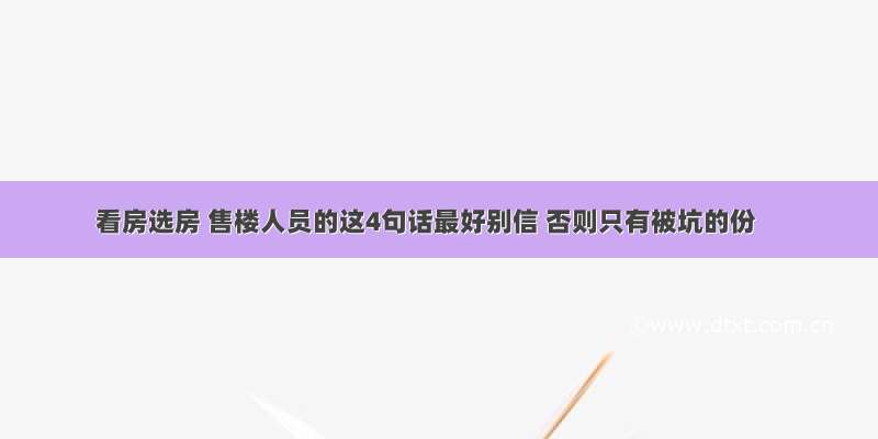 看房选房 售楼人员的这4句话最好别信 否则只有被坑的份