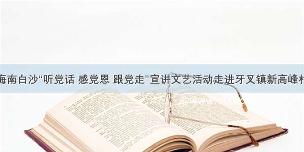 海南白沙“听党话 感党恩 跟党走”宣讲文艺活动走进牙叉镇新高峰村