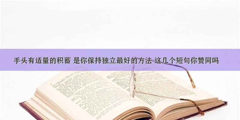 手头有适量的积蓄 是你保持独立最好的方法 这几个短句你赞同吗