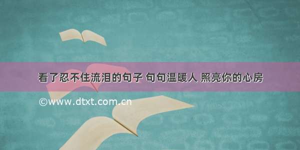 看了忍不住流泪的句子 句句温暖人 照亮你的心房