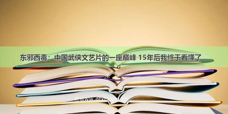 东邪西毒：中国武侠文艺片的一座巅峰 15年后我终于看懂了