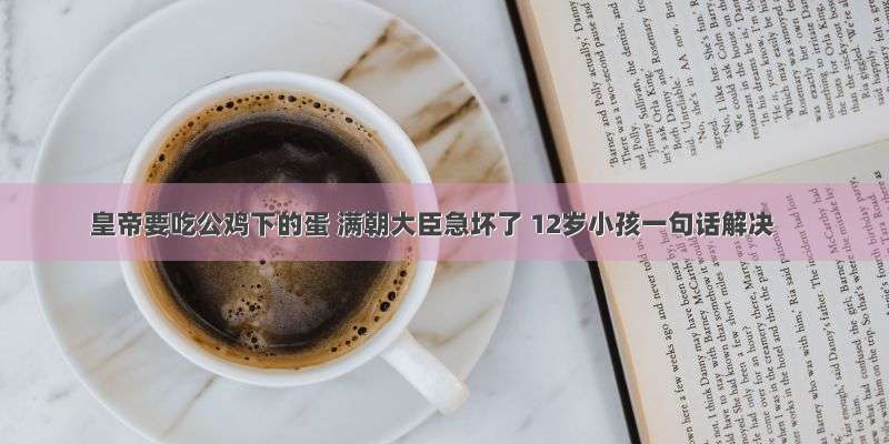 皇帝要吃公鸡下的蛋 满朝大臣急坏了 12岁小孩一句话解决