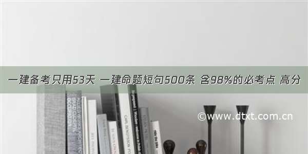 一建备考只用53天 一建命题短句500条 含98%的必考点 高分