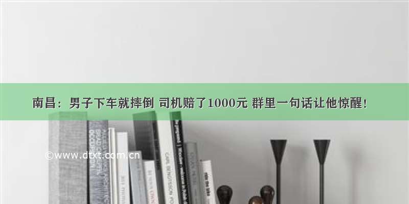 南昌：男子下车就摔倒 司机赔了1000元 群里一句话让他惊醒！