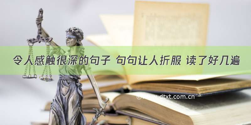 令人感触很深的句子 句句让人折服 读了好几遍