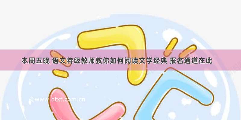 本周五晚 语文特级教师教你如何阅读文学经典 报名通道在此