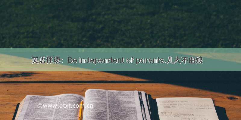 英语伴读：Be independent of parents.儿大不由娘