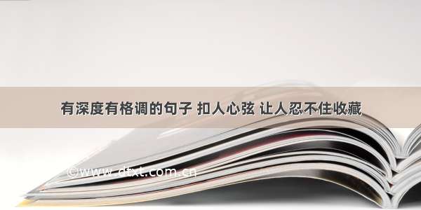 有深度有格调的句子 扣人心弦 让人忍不住收藏