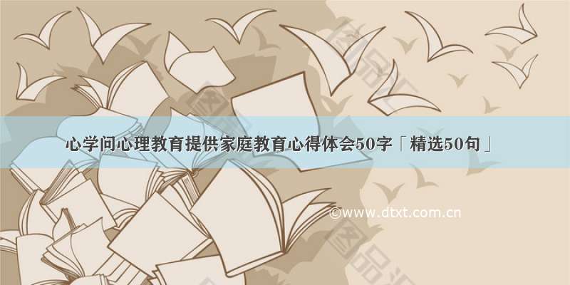 心学问心理教育提供家庭教育心得体会50字「精选50句」