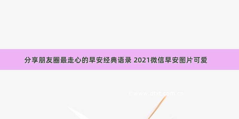 分享朋友圈最走心的早安经典语录 2021微信早安图片可爱