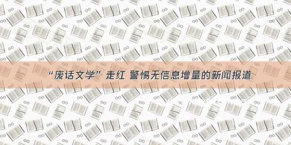 “废话文学”走红 警惕无信息增量的新闻报道