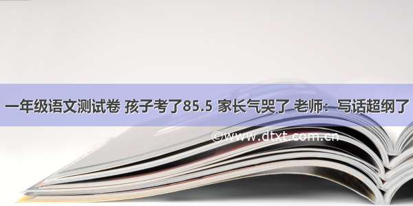 一年级语文测试卷 孩子考了85.5 家长气哭了 老师：写话超纲了