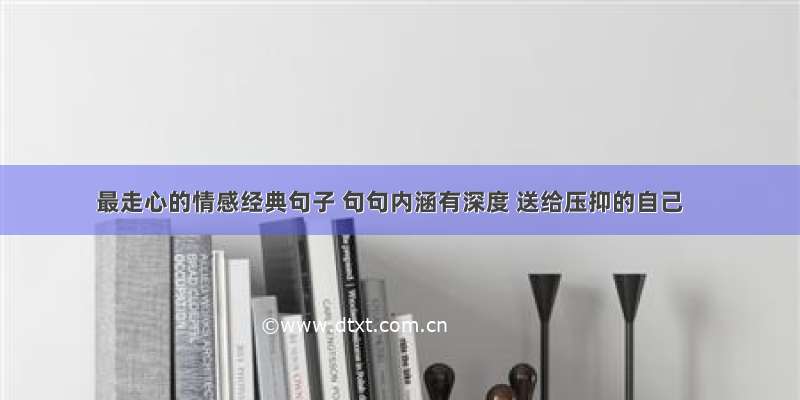 最走心的情感经典句子 句句内涵有深度 送给压抑的自己