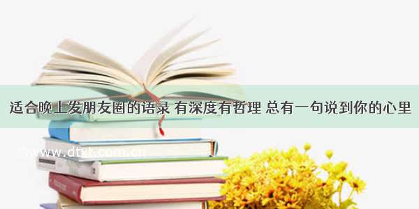 适合晚上发朋友圈的语录 有深度有哲理 总有一句说到你的心里