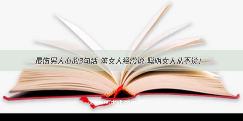 最伤男人心的3句话 笨女人经常说 聪明女人从不说！