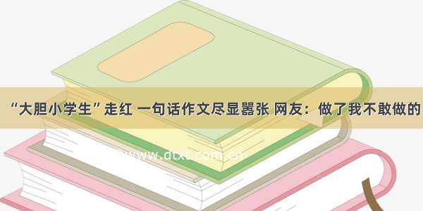 “大胆小学生”走红 一句话作文尽显嚣张 网友：做了我不敢做的