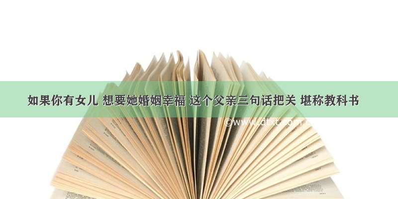 如果你有女儿 想要她婚姻幸福 这个父亲三句话把关 堪称教科书