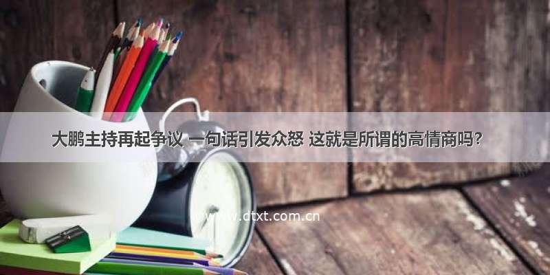 大鹏主持再起争议 一句话引发众怒 这就是所谓的高情商吗？