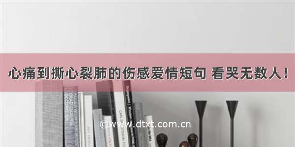 心痛到撕心裂肺的伤感爱情短句 看哭无数人！