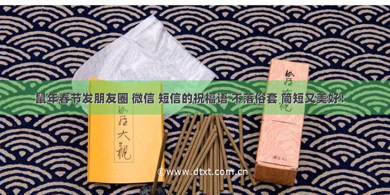 鼠年春节发朋友圈 微信 短信的祝福语 不落俗套 简短又美好！