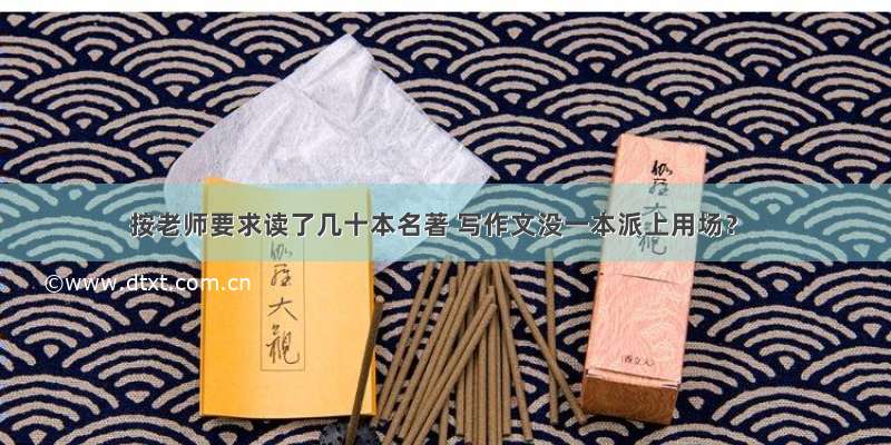 按老师要求读了几十本名著 写作文没一本派上用场？