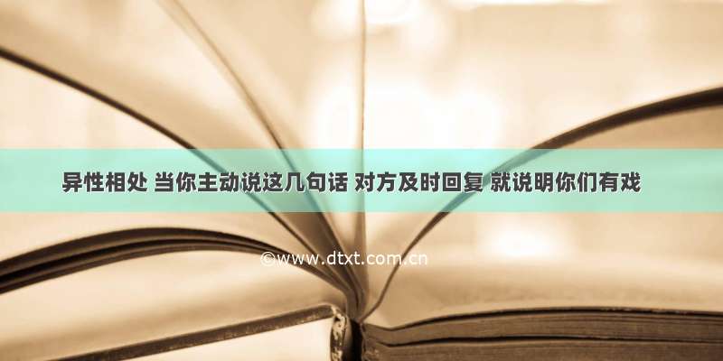 异性相处 当你主动说这几句话 对方及时回复 就说明你们有戏