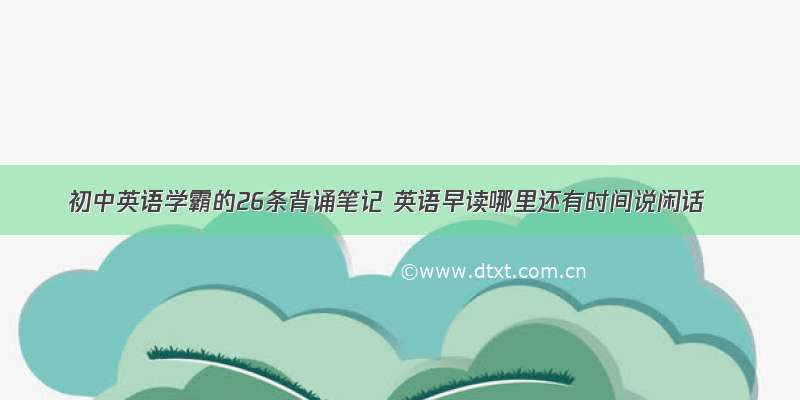 初中英语学霸的26条背诵笔记 英语早读哪里还有时间说闲话