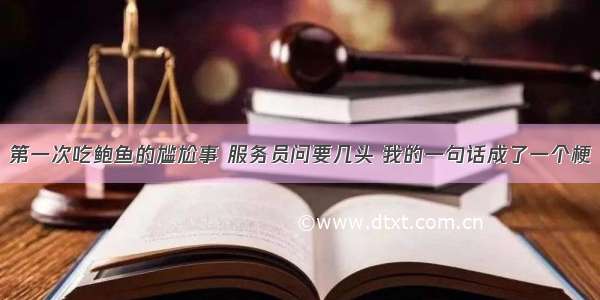 第一次吃鲍鱼的尴尬事 服务员问要几头 我的一句话成了一个梗